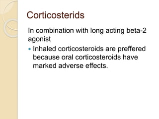 Corticosterids
In combination with long acting beta-2
agonist
 Inhaled corticosteroids are preffered
because oral corticosteroids have
marked adverse effects.
 