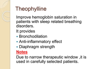 Theophylline
Improve hemoglobin saturation in
patients with sleep related breathing
disorders.
It provides
 Bronchodilation
 Anti-inflammatory effect
 Diaphragm strength
Notes
Due to narrow therapeutic window ,it is
used in carefully selected patients.
 
