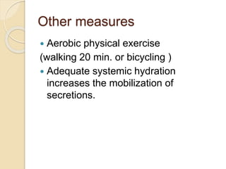 Other measures
 Aerobic physical exercise
(walking 20 min. or bicycling )
 Adequate systemic hydration
increases the mobilization of
secretions.
 
