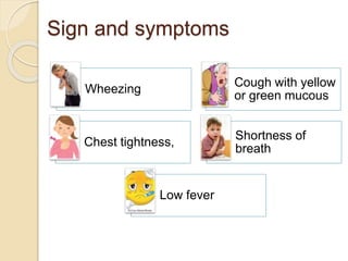 Sign and symptoms
Wheezing
Cough with yellow
or green mucous
Chest tightness,
Shortness of
breath
Low fever
 