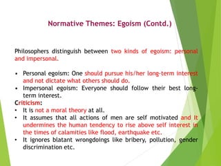 Normative Themes: Egoism (Contd.)
Philosophers distinguish between two kinds of egoism: personal
and impersonal.
• Persona...