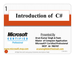 All Right Reserved@ aumcp group of annamalai university(Arun Singh)
Introduction of C#
Presented By
Arun Kumar Singh &Team
Master of Computer Application
Microsoft® Certified Professional
MCP id- 7802107
arunsingh026@hotmail.com
1
www.microsoft.mcp.com
7/30/20131
 