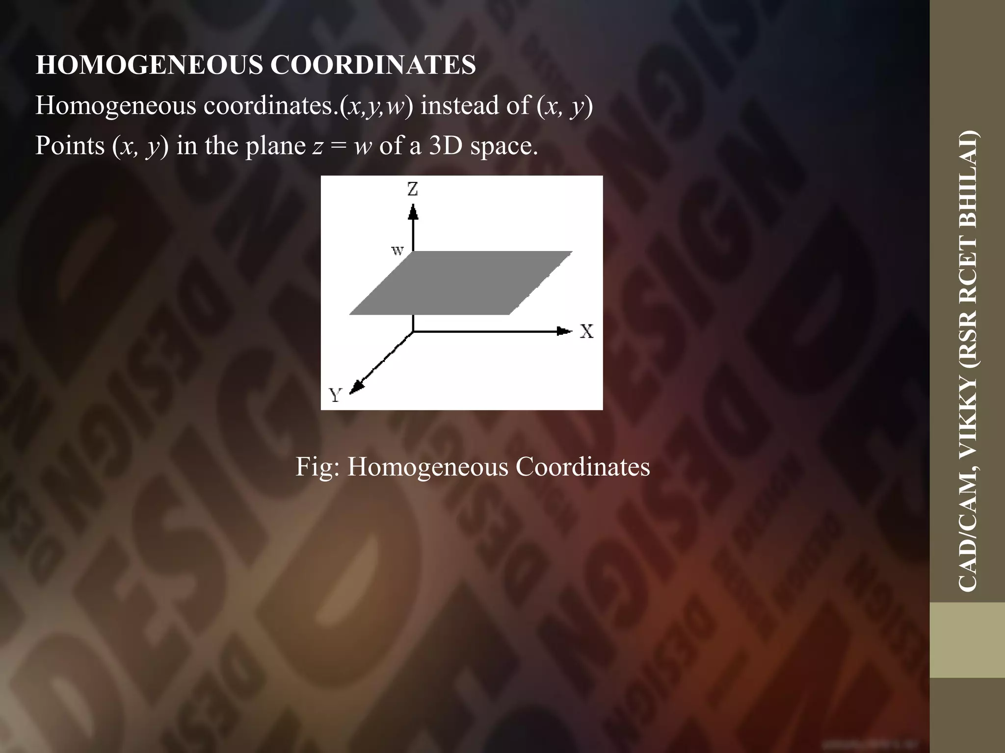 HOMOGENEOUS COORDINATES
Homogeneous coordinates.(x,y,w) instead of (x, y)
Points (x, y) in the plane z = w of a 3D space.
Fig: Homogeneous Coordinates
CAD/CAM,VIKKY(RSRRCETBHILAI)
 