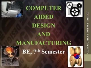 COMPUTER
AIDED
DESIGN
AND
MANUFACTURING
BE, 7th Semester
CAD/CAM,VIKKY(RSRRCETBHILAI)
 