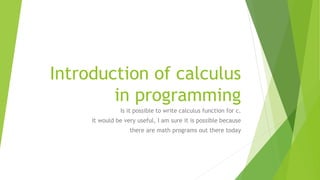 Introduction of calculus
in programming
Is it possible to write calculus function for c.
It would be very useful, I am sure it is possible because
there are math programs out there today
 