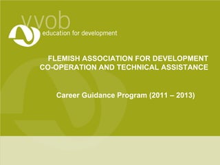 FLEMISH ASSOCIATION FOR DEVELOPMENT
CO-OPERATION AND TECHNICAL ASSISTANCE


   Career Guidance Program (2011 – 2013)
 