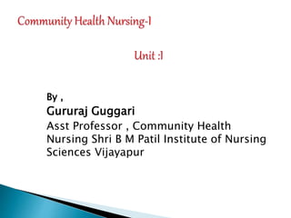 By ,
Gururaj Guggari
Asst Professor , Community Health
Nursing Shri B M Patil Institute of Nursing
Sciences Vijayapur
 