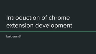 Introduction of chrome
extension development
balduran@
 