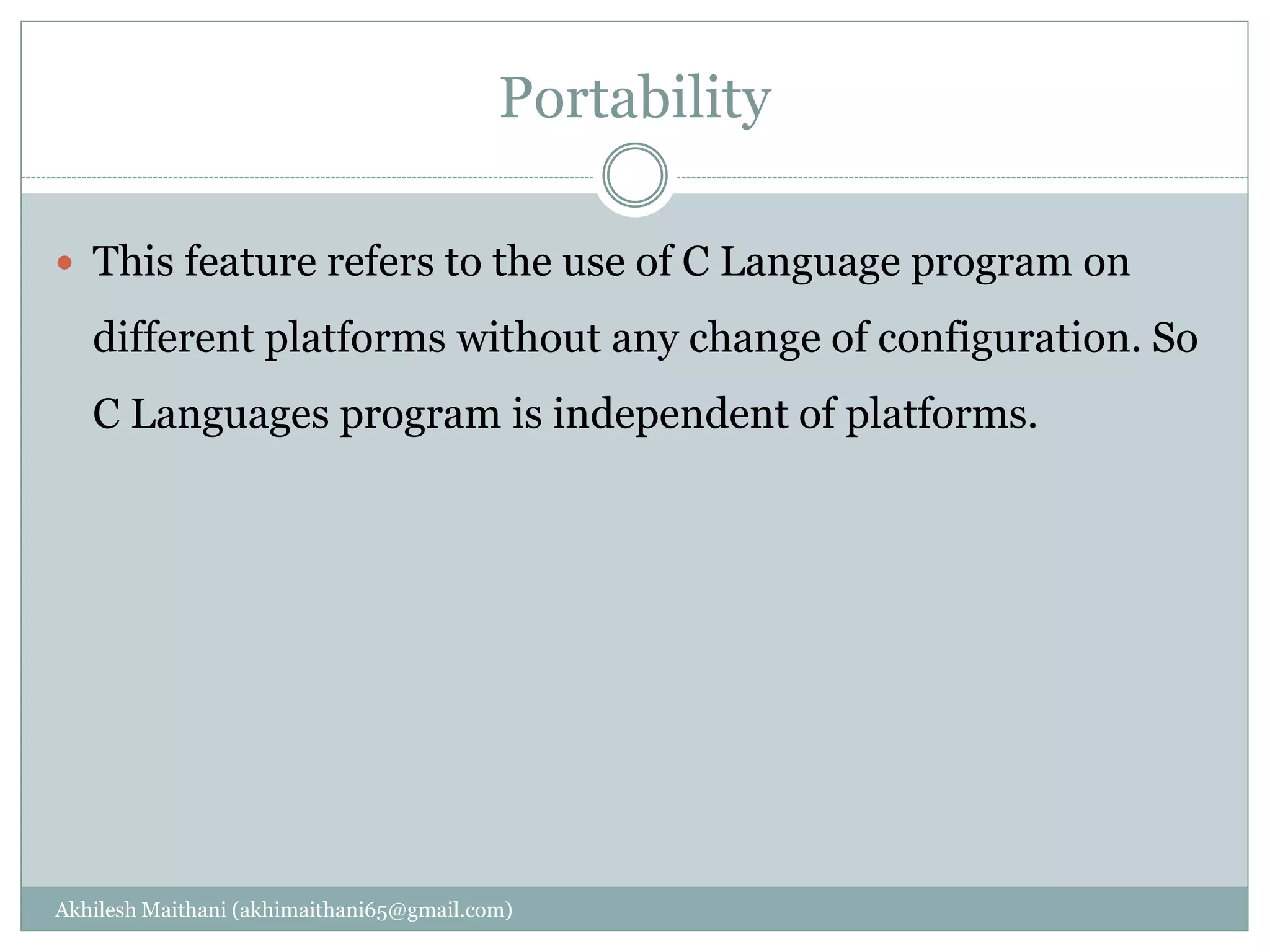 Portability
Akhilesh Maithani (akhimaithani65@gmail.com)
 This feature refers to the use of C Language program on
different platforms without any change of configuration. So
C Languages program is independent of platforms.
 