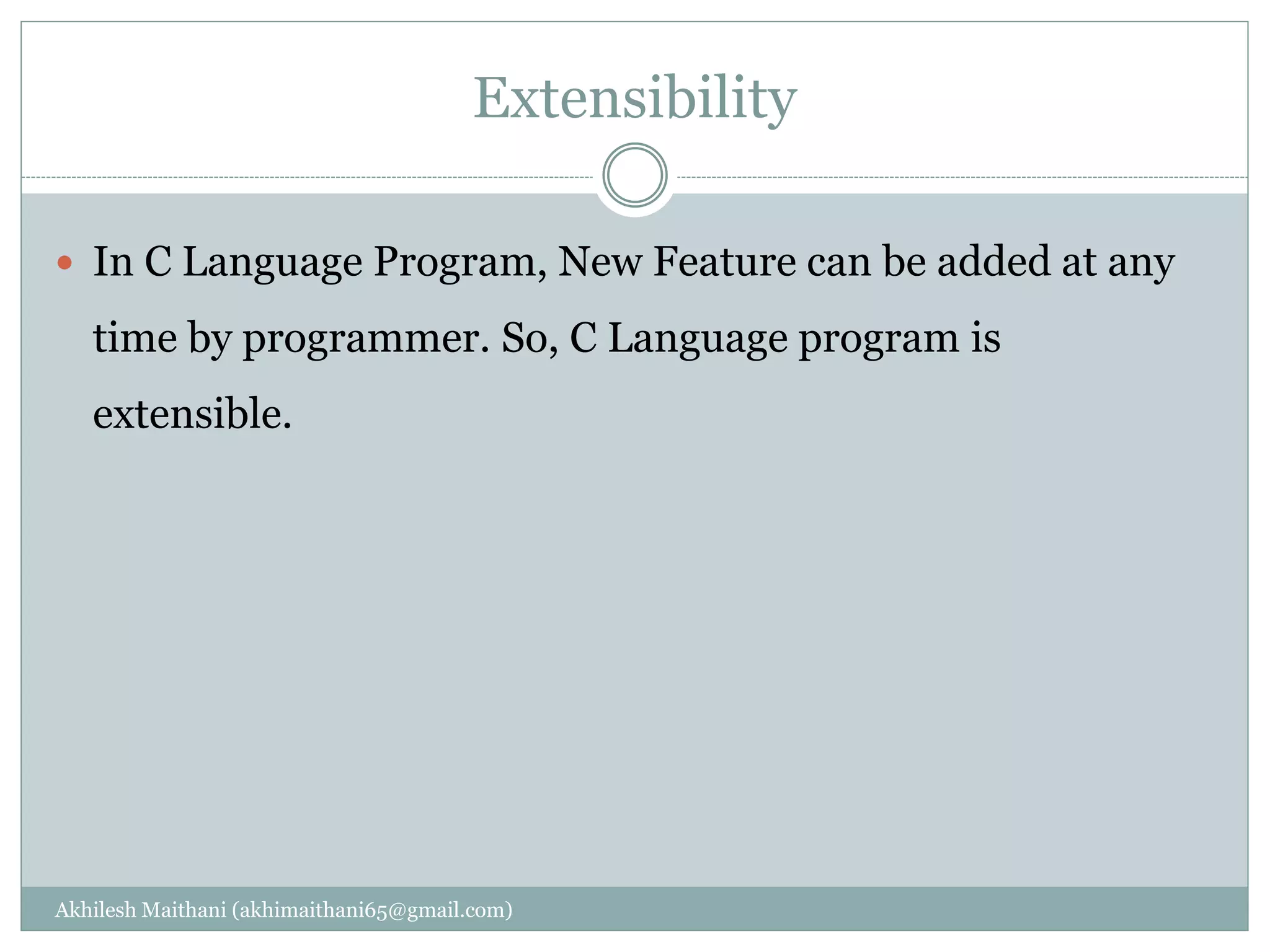 Extensibility
Akhilesh Maithani (akhimaithani65@gmail.com)
 In C Language Program, New Feature can be added at any
time by programmer. So, C Language program is
extensible.
 