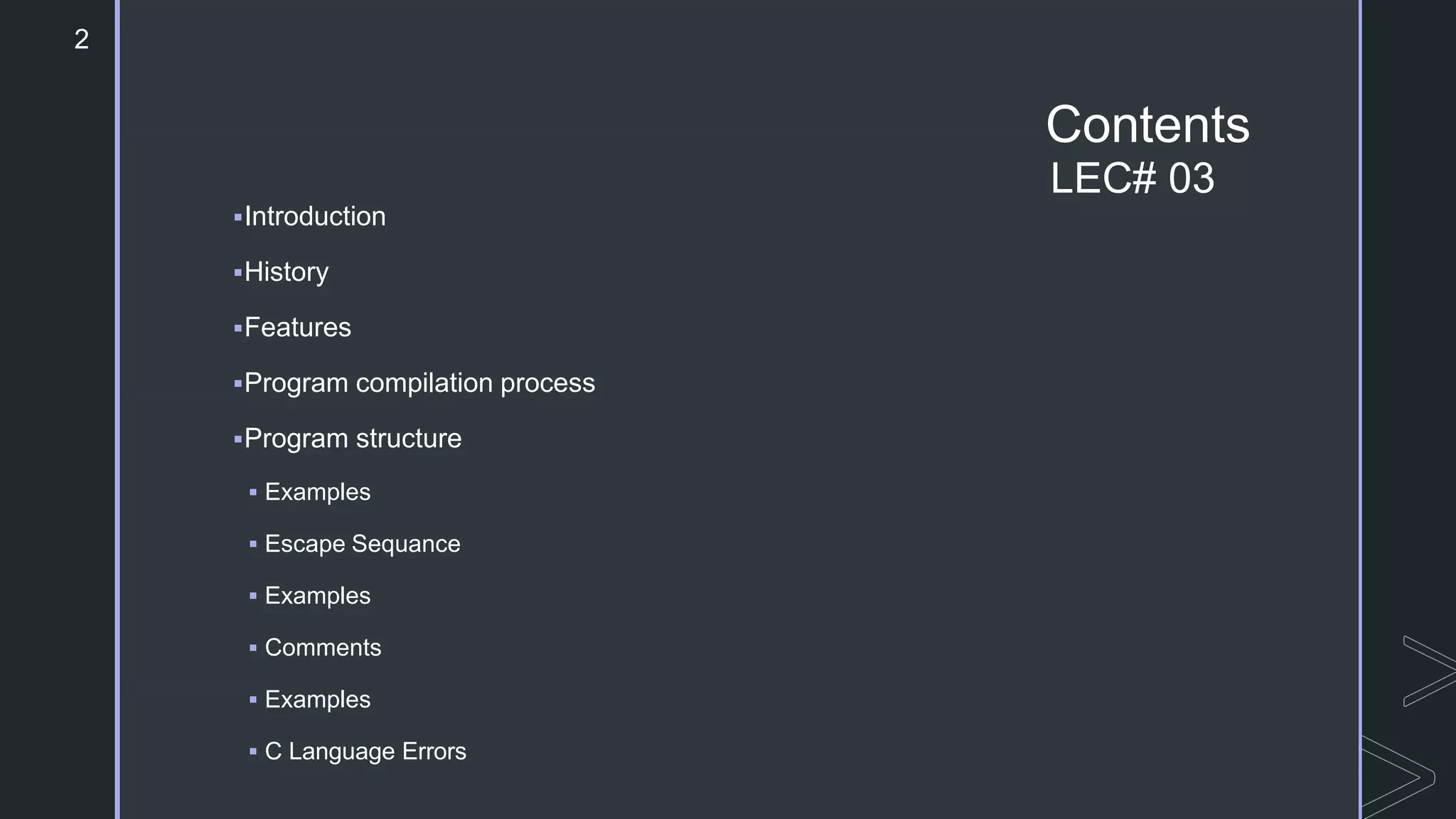 Contents
LEC# 03
Introduction
History
Features
Program compilation process
Program structure
 Examples
 Escape Sequance
 Examples
 Comments
 Examples
 C Language Errors
2
 