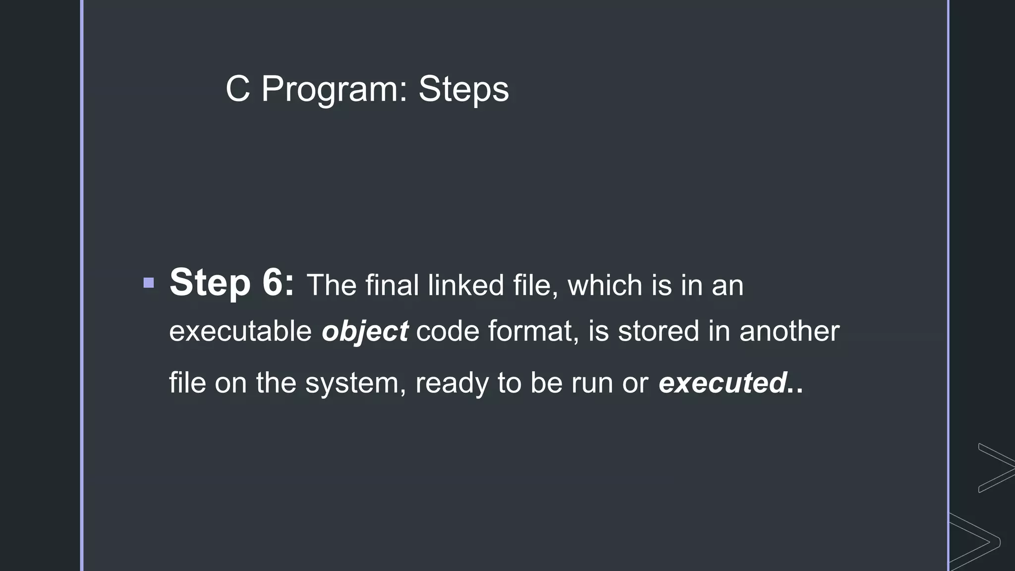 C Program: Steps
 Step 6: The final linked file, which is in an
executable object code format, is stored in another
file on the system, ready to be run or executed..
 