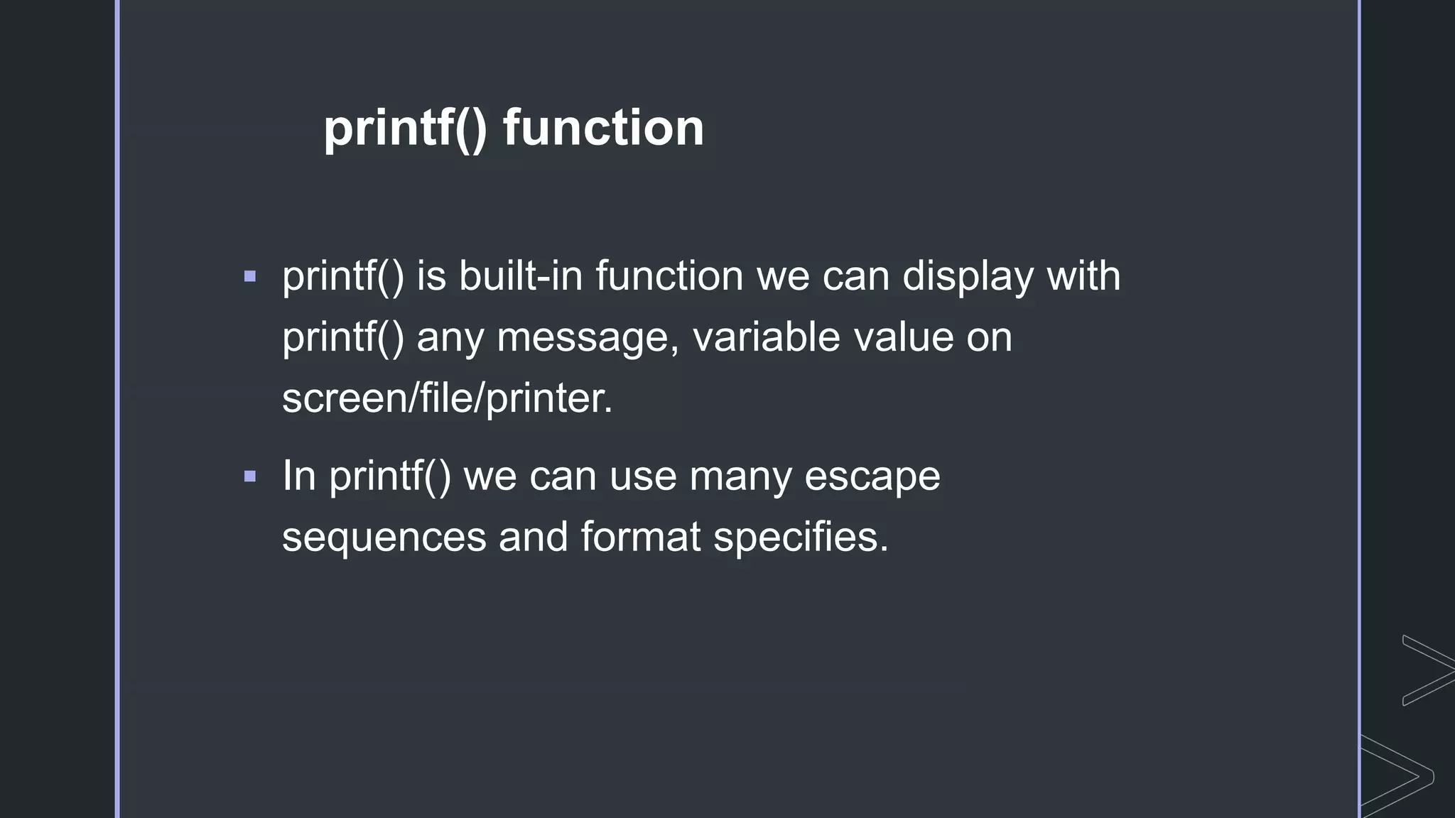 printf() function
 printf() is built-in function we can display with
printf() any message, variable value on
screen/file/printer.
 In printf() we can use many escape
sequences and format specifies.
 