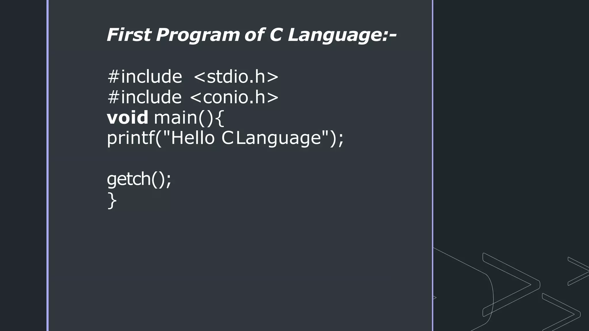 First Program of C Language:-
#include <stdio.h>
#include <conio.h>
void main(){
printf("Hello CLanguage");
getch();
}
 