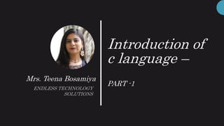 Introduction of
c language –
PART -1
Mrs. Teena Bosamiya
ENDLESS TECHNOLOGY
SOLUTIONS
 