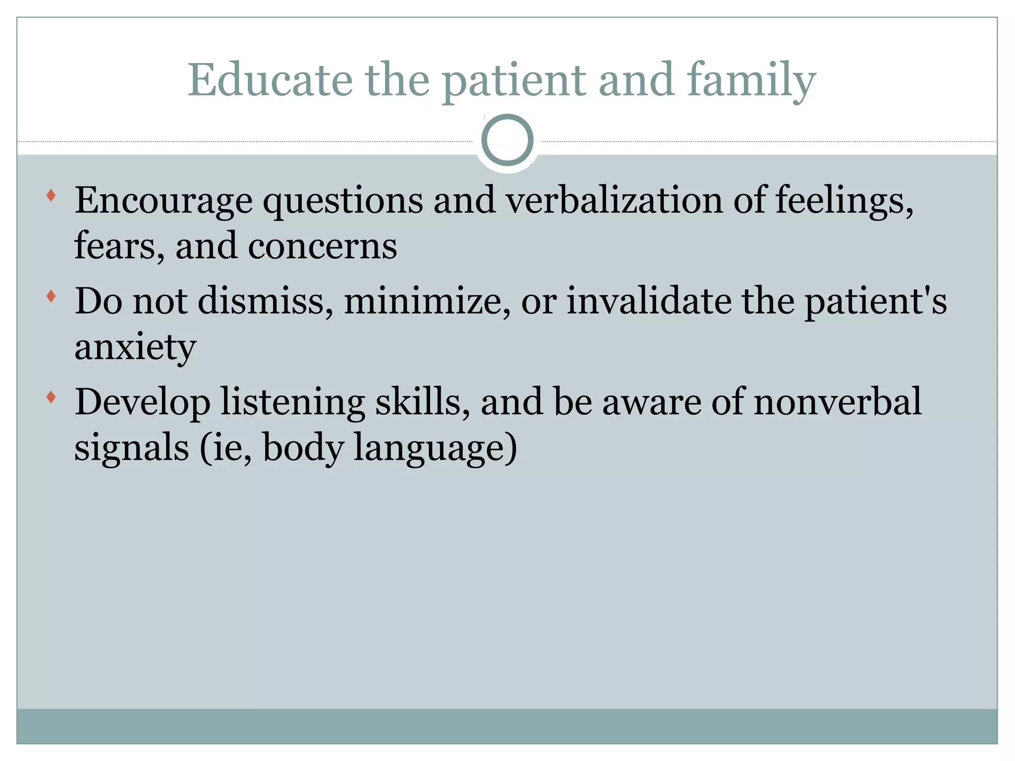 Educate the patient and family
 Encourage questions and verbalization of feelings,
fears, and concerns
 Do not dismiss, minimize, or invalidate the patient's
anxiety
 Develop listening skills, and be aware of nonverbal
signals (ie, body language)
 