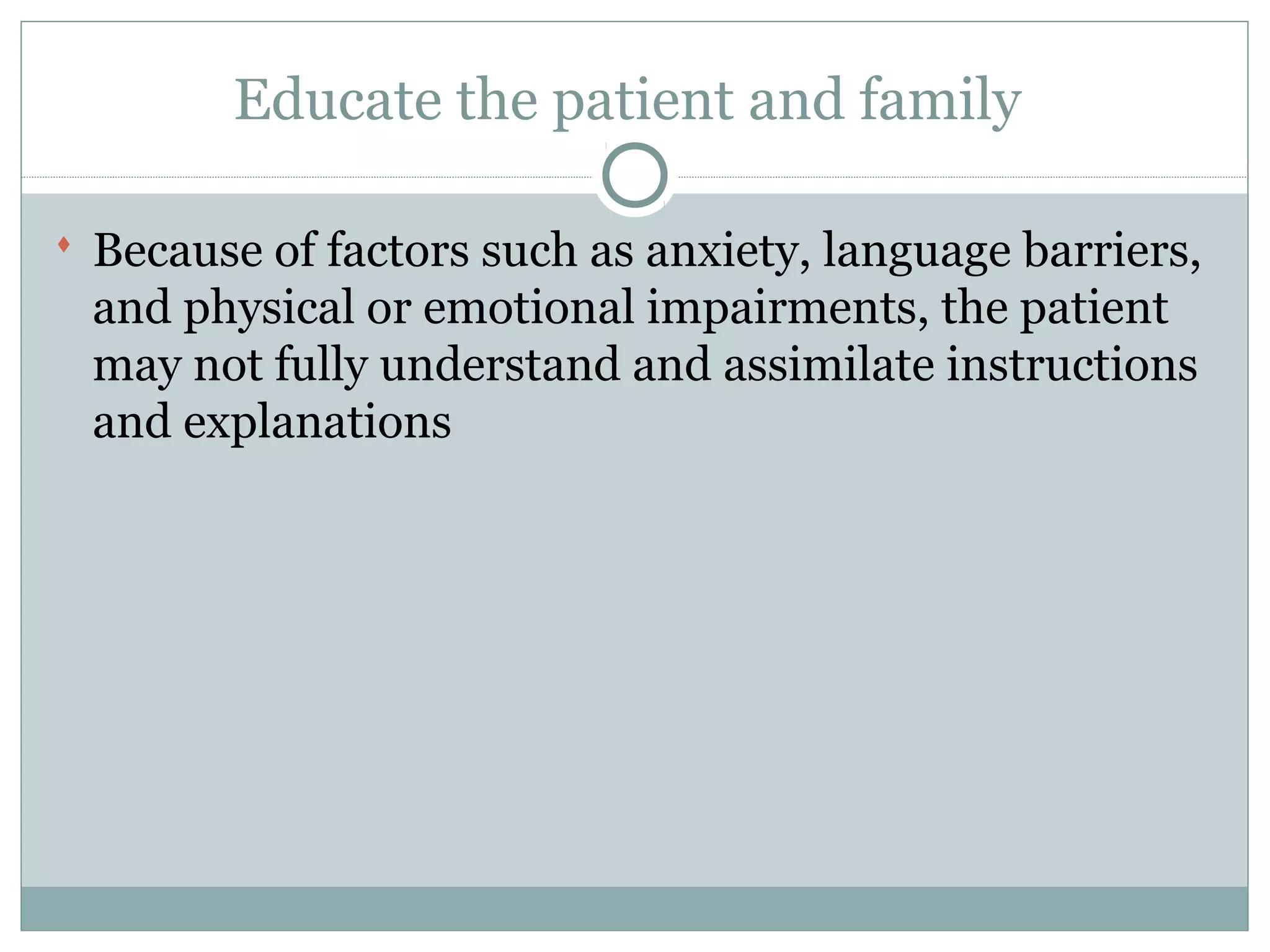 Educate the patient and family
 Because of factors such as anxiety, language barriers,
and physical or emotional impairments, the patient
may not fully understand and assimilate instructions
and explanations
 
