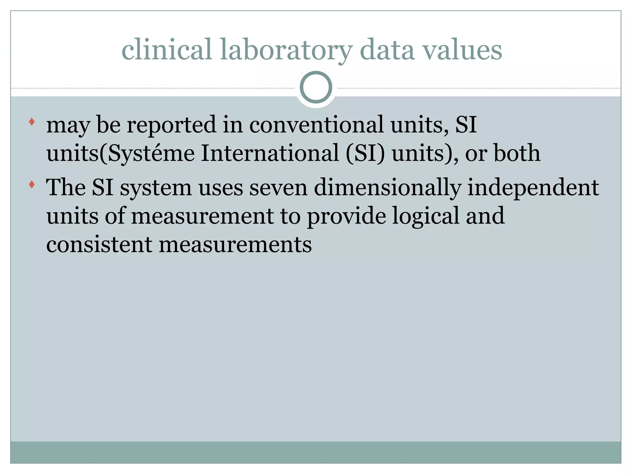 clinical laboratory data values
 may be reported in conventional units, SI
units(Systéme International (SI) units), or both
 The SI system uses seven dimensionally independent
units of measurement to provide logical and
consistent measurements
 