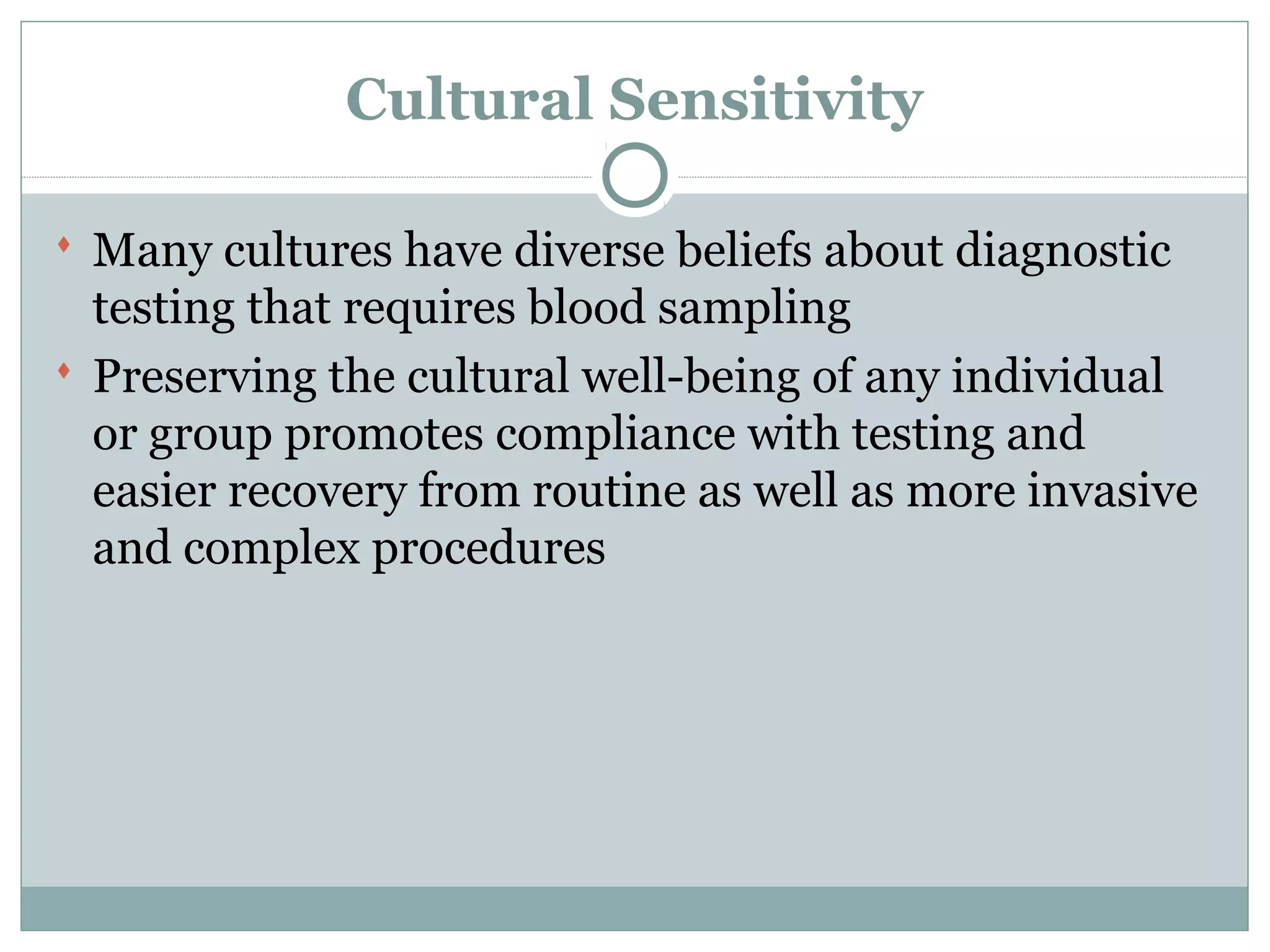 Cultural Sensitivity
 Many cultures have diverse beliefs about diagnostic
testing that requires blood sampling
 Preserving the cultural well-being of any individual
or group promotes compliance with testing and
easier recovery from routine as well as more invasive
and complex procedures
 