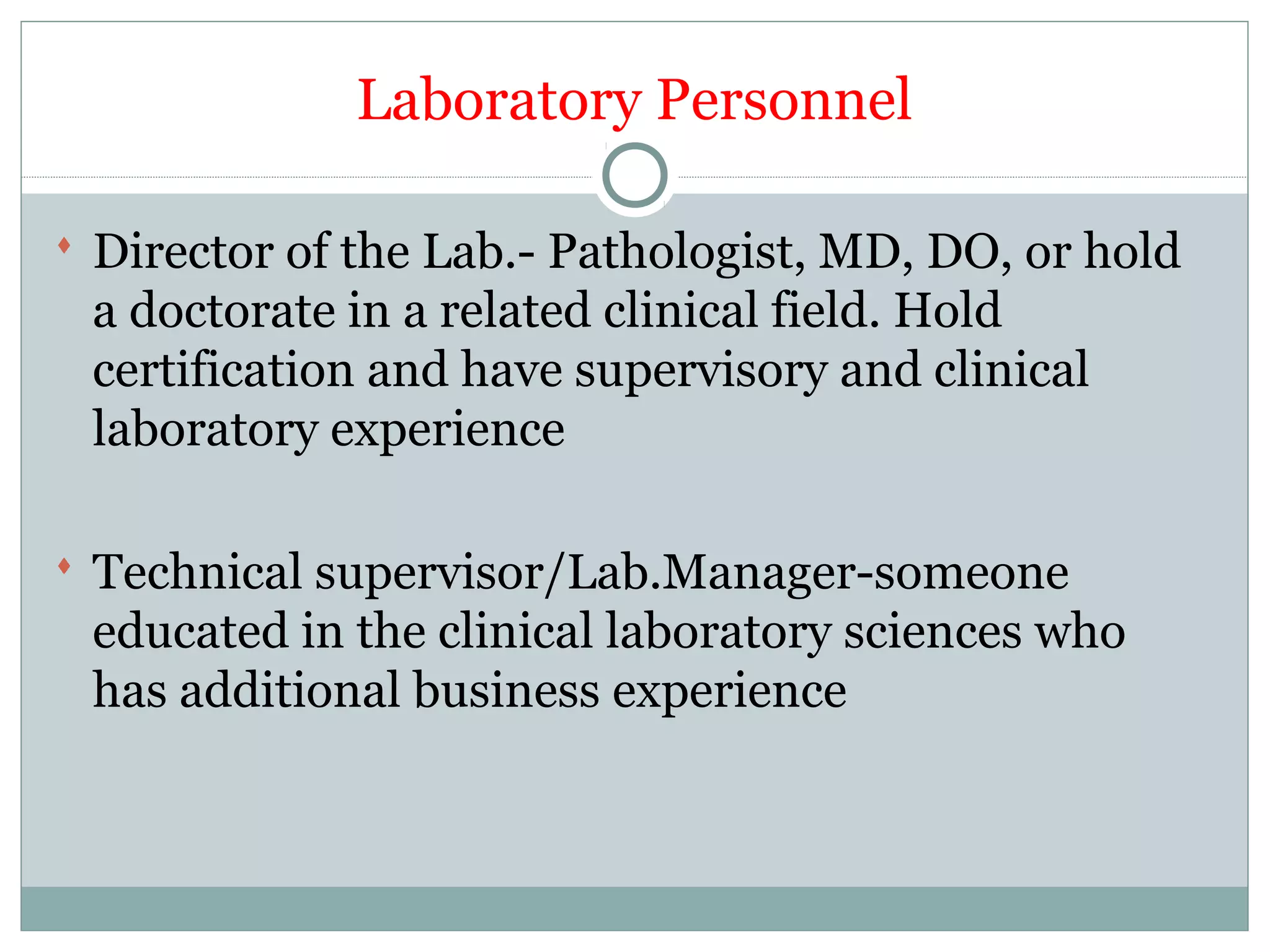 Laboratory Personnel
 Director of the Lab.- Pathologist, MD, DO, or hold
a doctorate in a related clinical field. Hold
certification and have supervisory and clinical
laboratory experience
 Technical supervisor/Lab.Manager-someone
educated in the clinical laboratory sciences who
has additional business experience
 