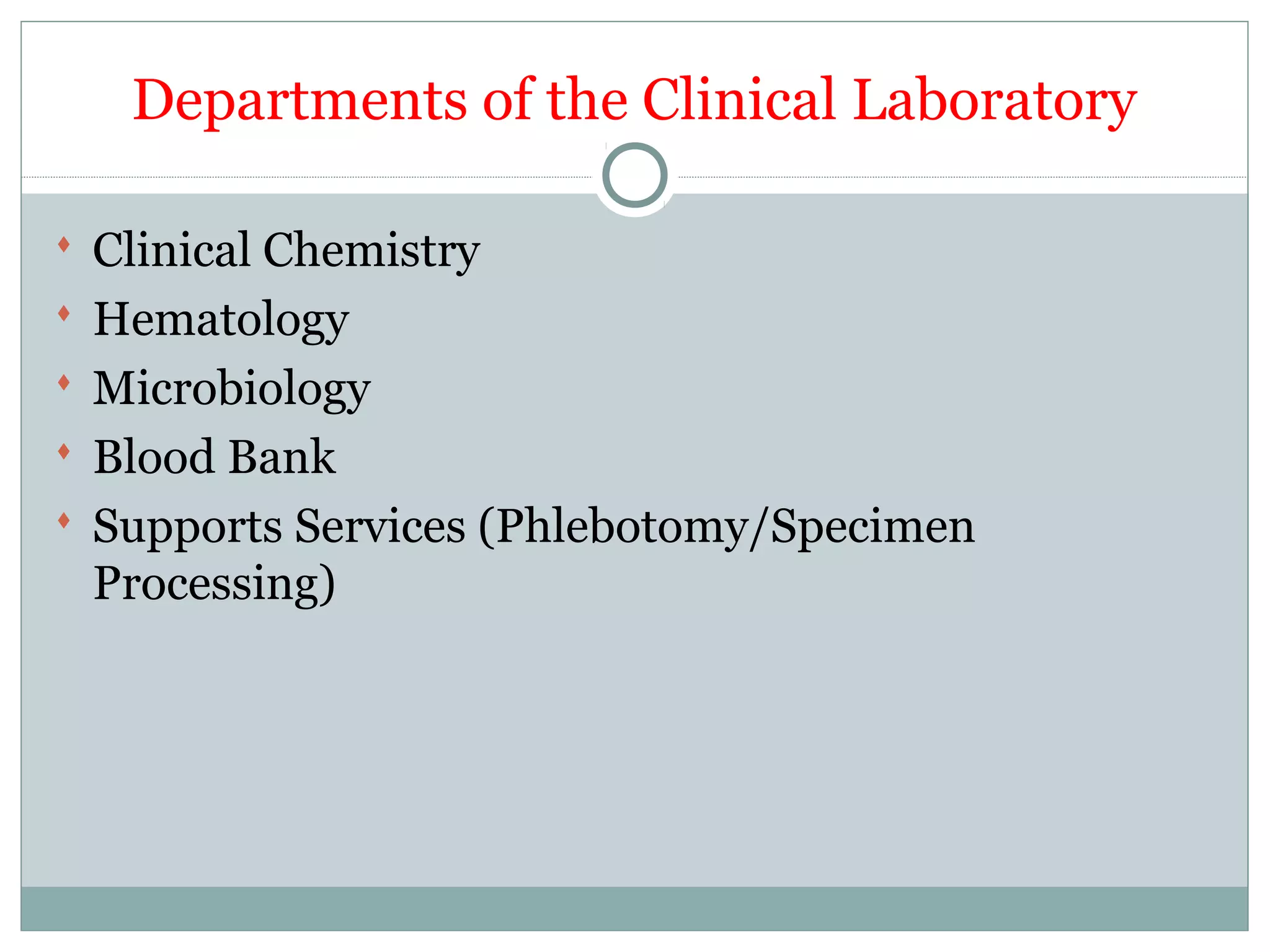 Departments of the Clinical Laboratory
 Clinical Chemistry
 Hematology
 Microbiology
 Blood Bank
 Supports Services (Phlebotomy/Specimen
Processing)
 