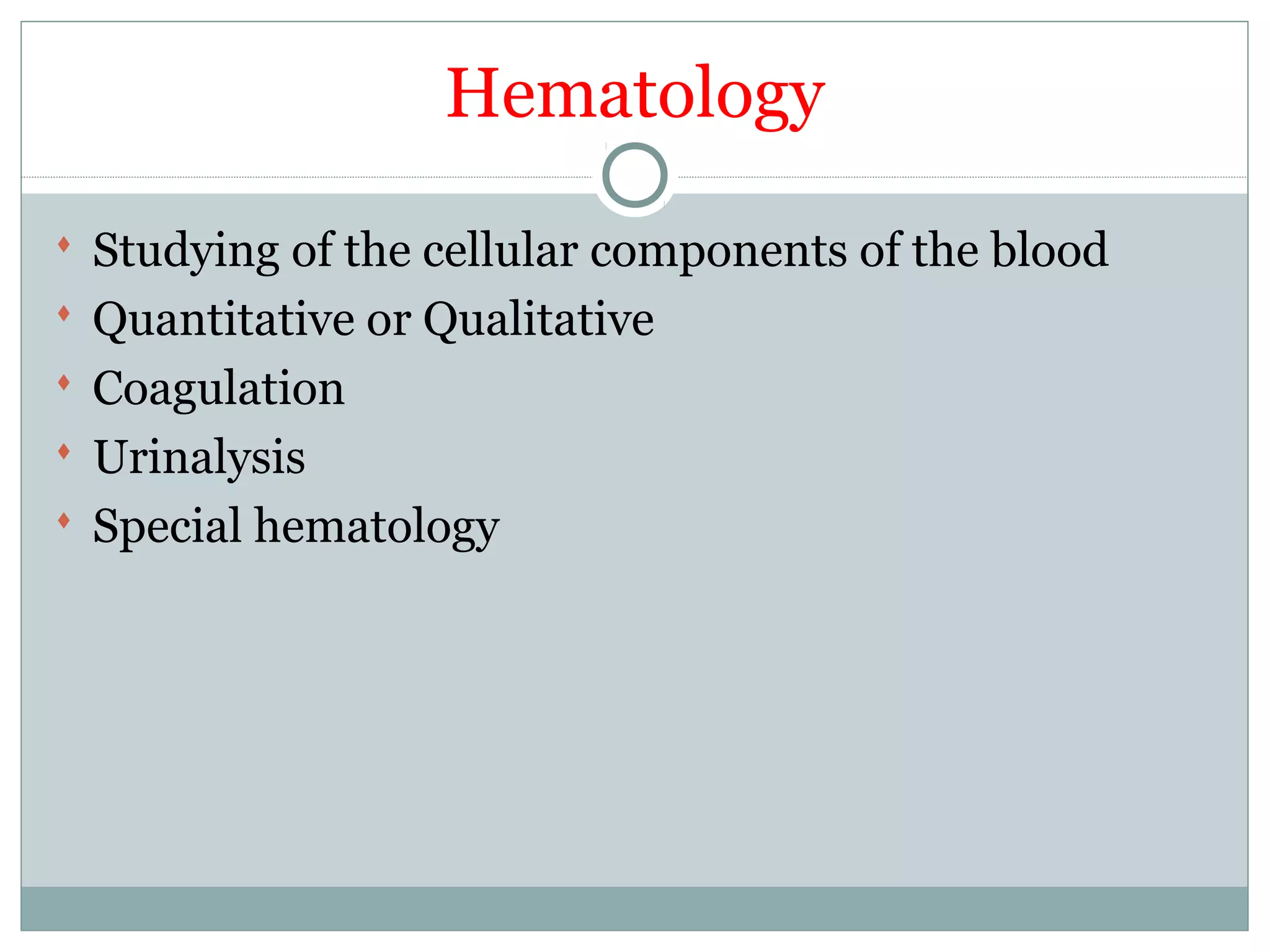 Hematology
 Studying of the cellular components of the blood
 Quantitative or Qualitative
 Coagulation
 Urinalysis
 Special hematology
 
