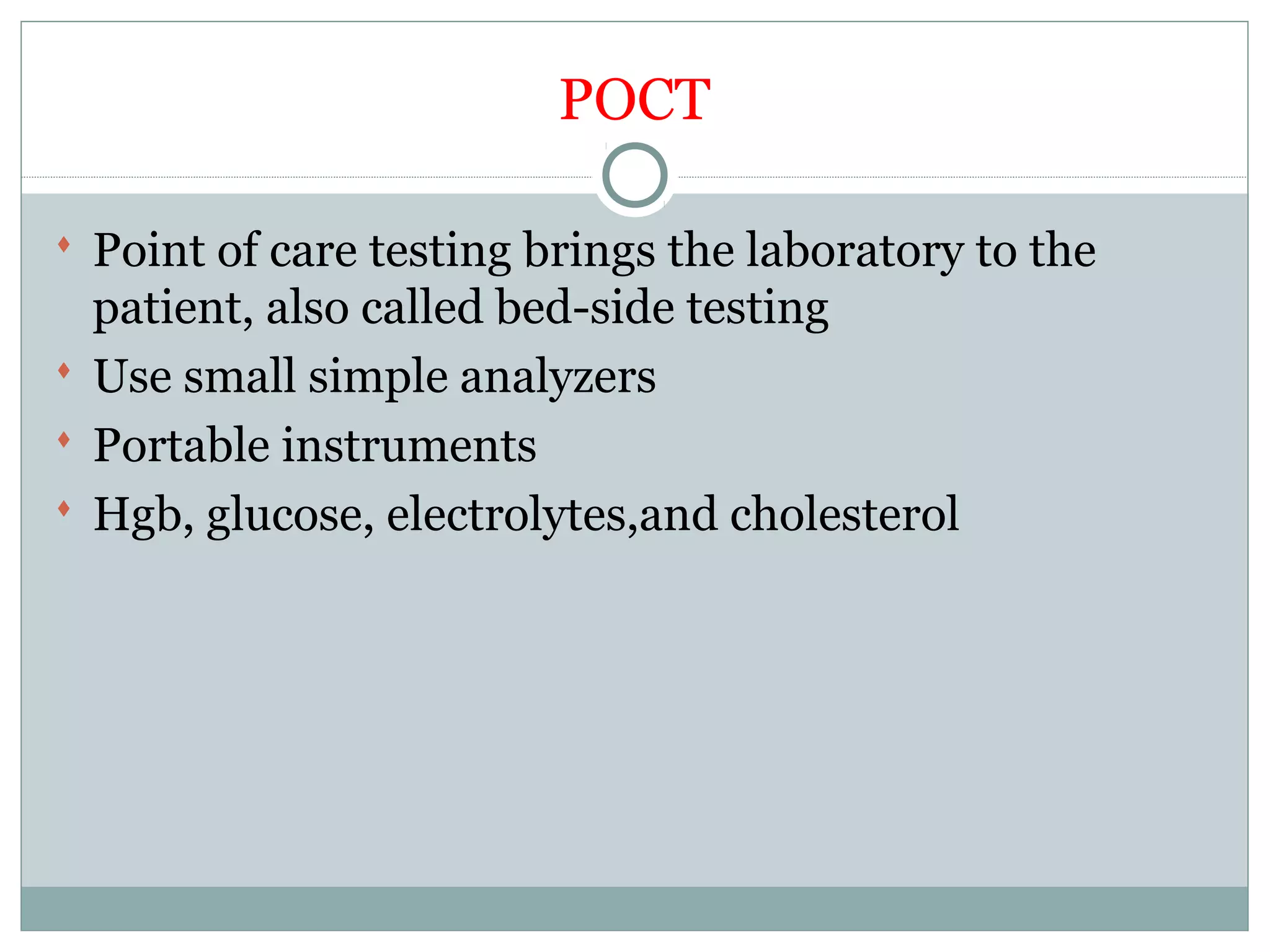 POCT
 Point of care testing brings the laboratory to the
patient, also called bed-side testing
 Use small simple analyzers
 Portable instruments
 Hgb, glucose, electrolytes,and cholesterol
 
