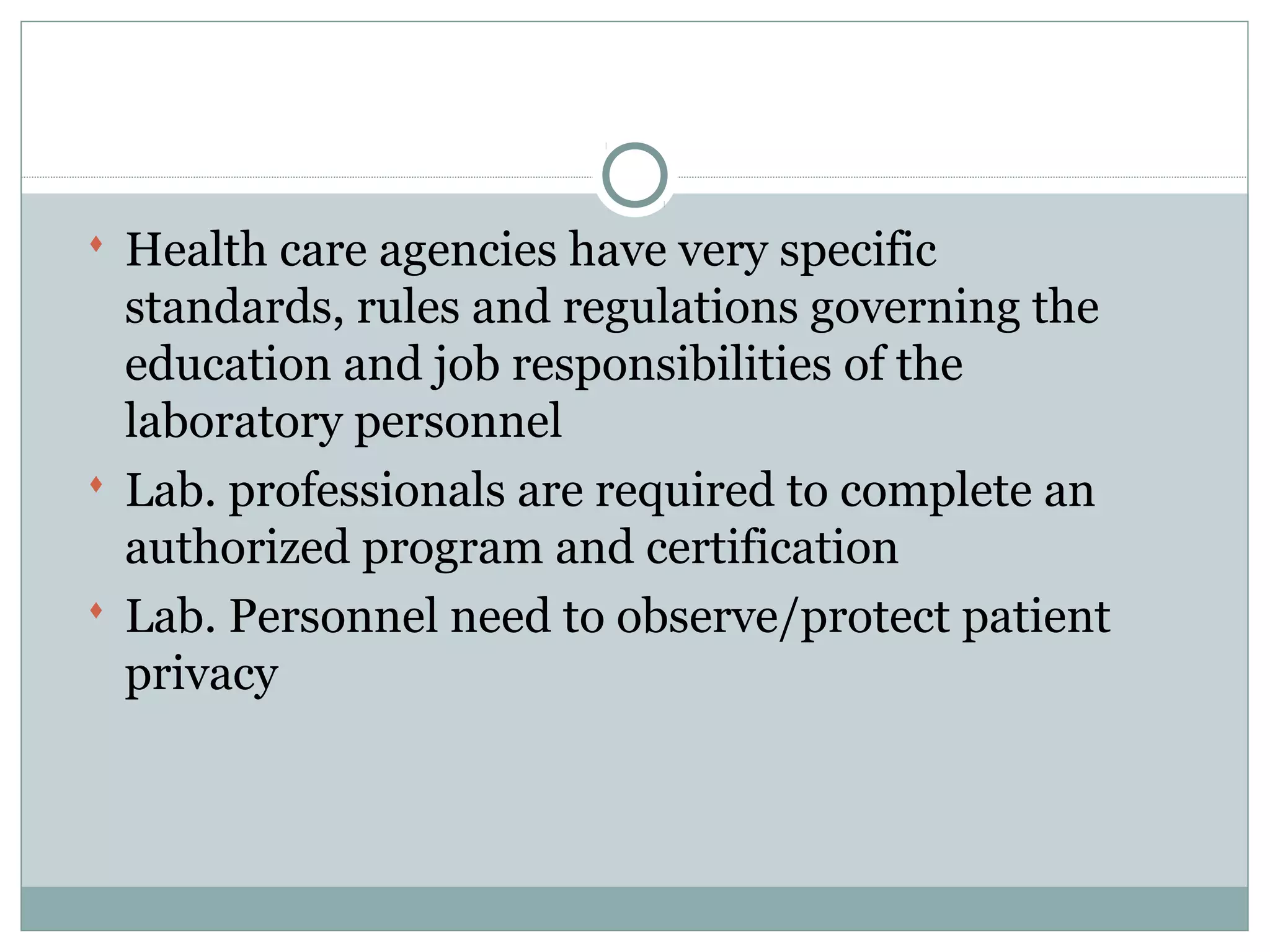  Health care agencies have very specific
standards, rules and regulations governing the
education and job responsibilities of the
laboratory personnel
 Lab. professionals are required to complete an
authorized program and certification
 Lab. Personnel need to observe/protect patient
privacy
 