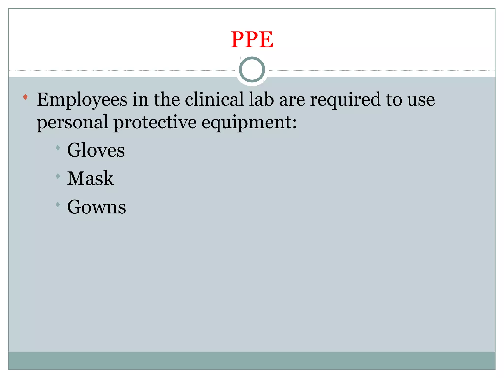 PPE
 Employees in the clinical lab are required to use
personal protective equipment:
 Gloves
 Mask
 Gowns
 