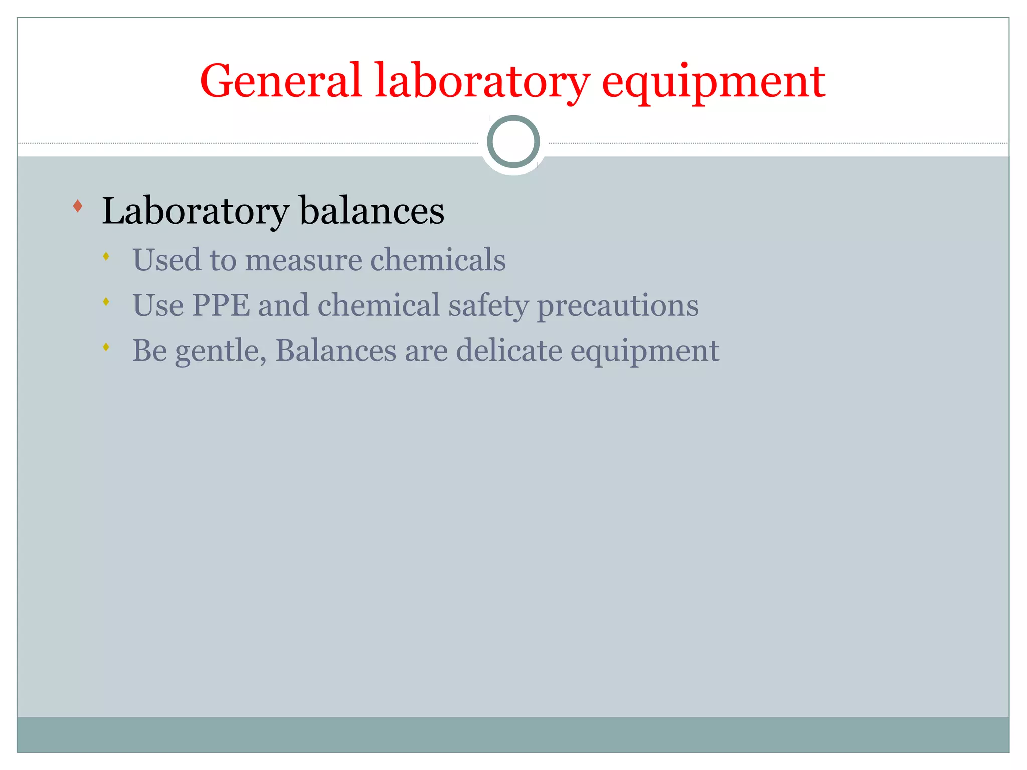 General laboratory equipment
 Laboratory balances
 Used to measure chemicals
 Use PPE and chemical safety precautions
 Be gentle, Balances are delicate equipment
 