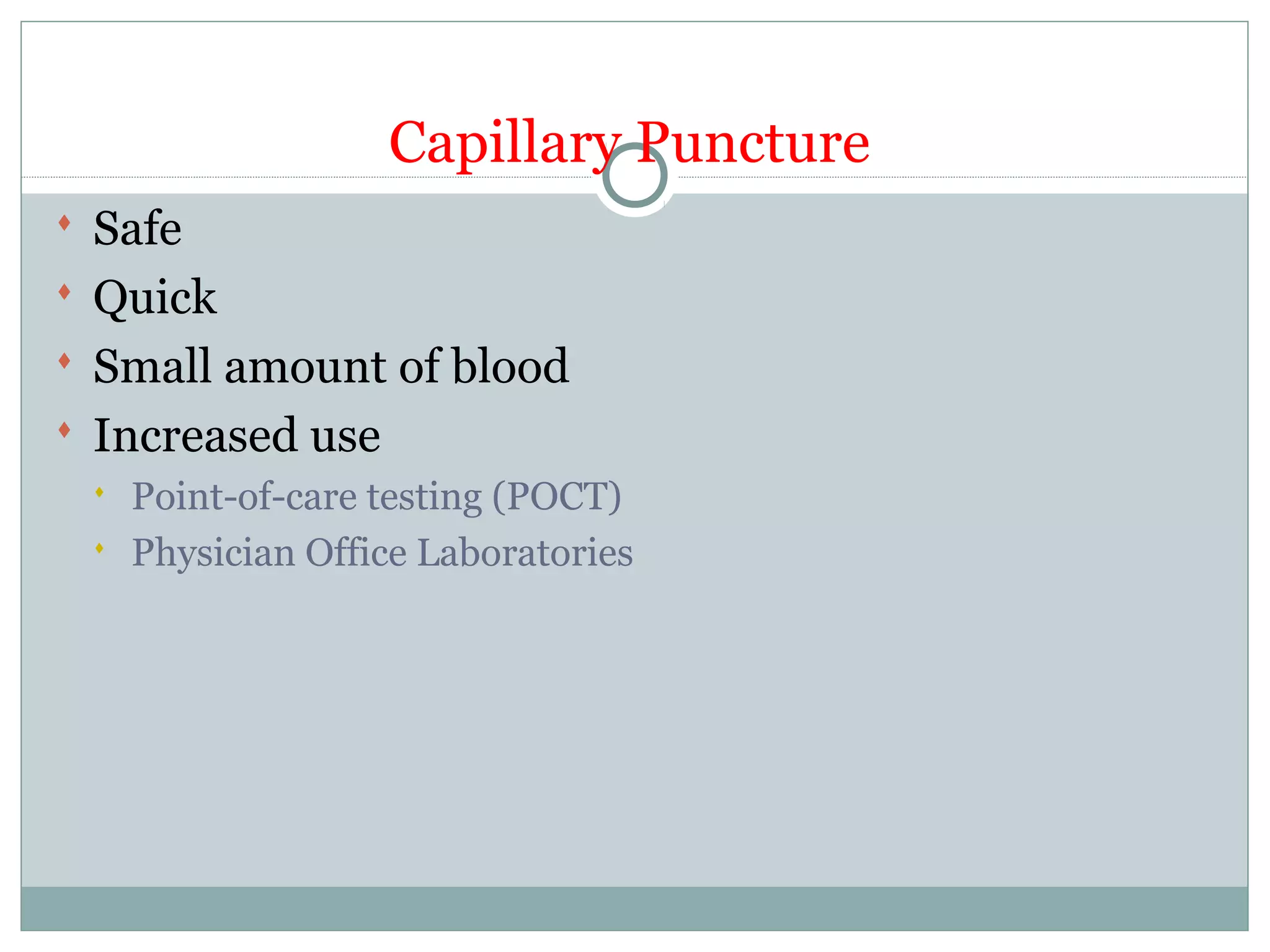 Capillary Puncture
 Safe
 Quick
 Small amount of blood
 Increased use
 Point-of-care testing (POCT)
 Physician Office Laboratories
 