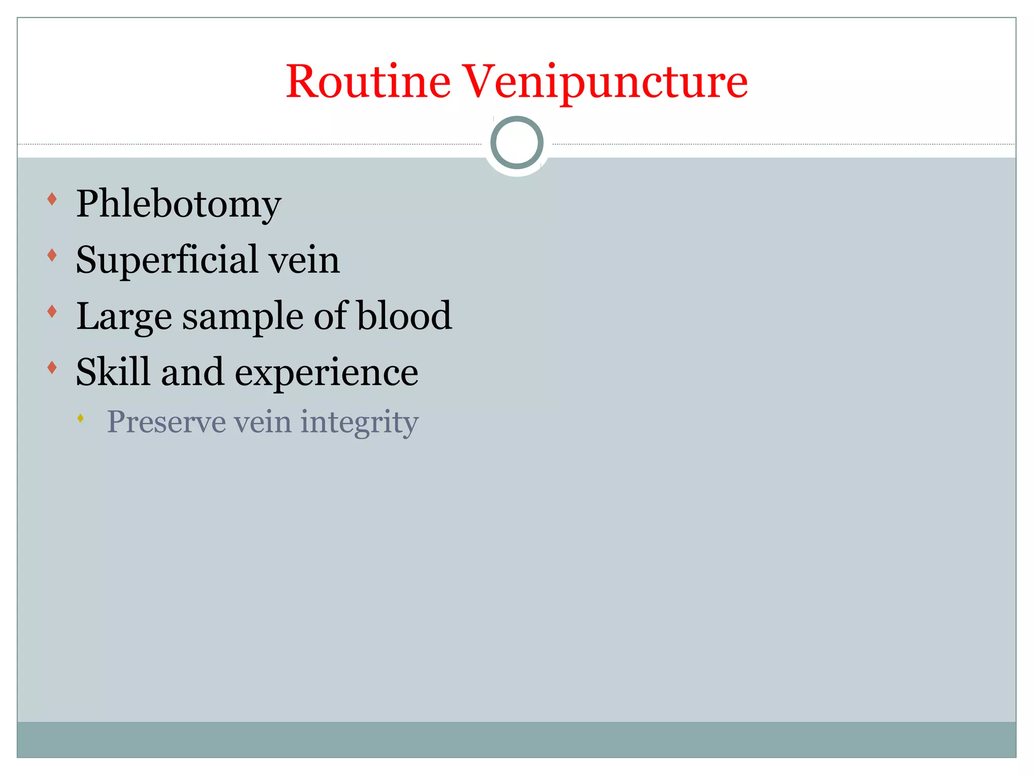 Routine Venipuncture
 Phlebotomy
 Superficial vein
 Large sample of blood
 Skill and experience
 Preserve vein integrity
 