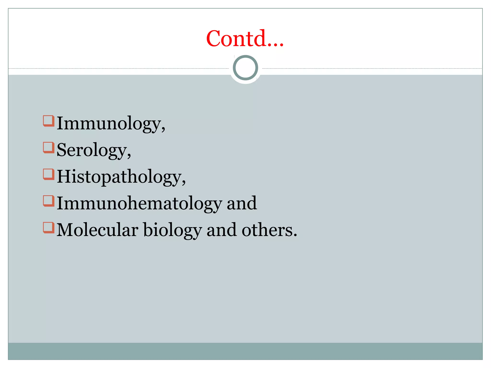 Contd…
Immunology,
Serology,
Histopathology,
Immunohematology and
Molecular biology and others.
 