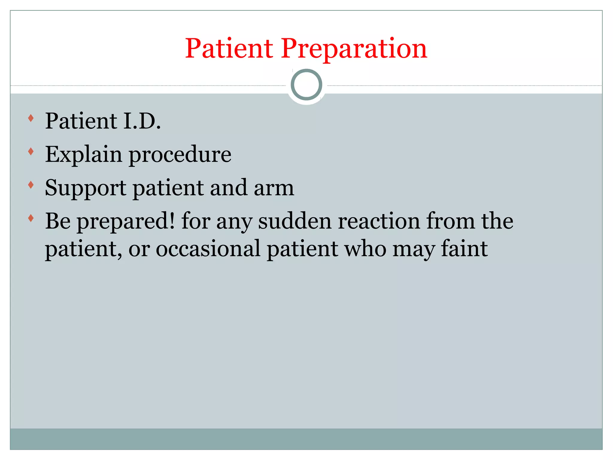 Patient Preparation
 Patient I.D.
 Explain procedure
 Support patient and arm
 Be prepared! for any sudden reaction from the
patient, or occasional patient who may faint
 