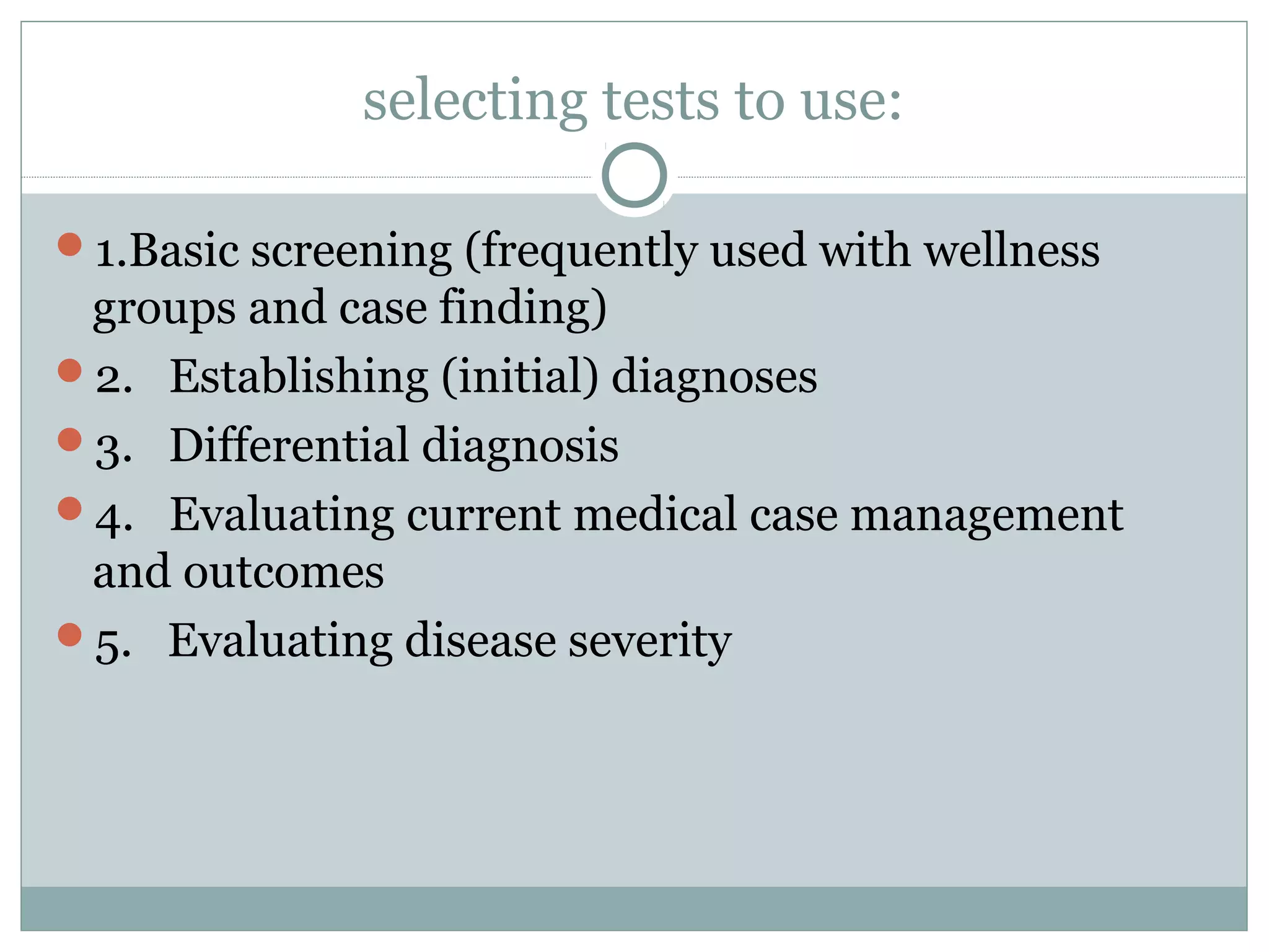 selecting tests to use:
1.Basic screening (frequently used with wellness
groups and case finding)
2. Establishing (initial) diagnoses
3. Differential diagnosis
4. Evaluating current medical case management
and outcomes
5. Evaluating disease severity
 