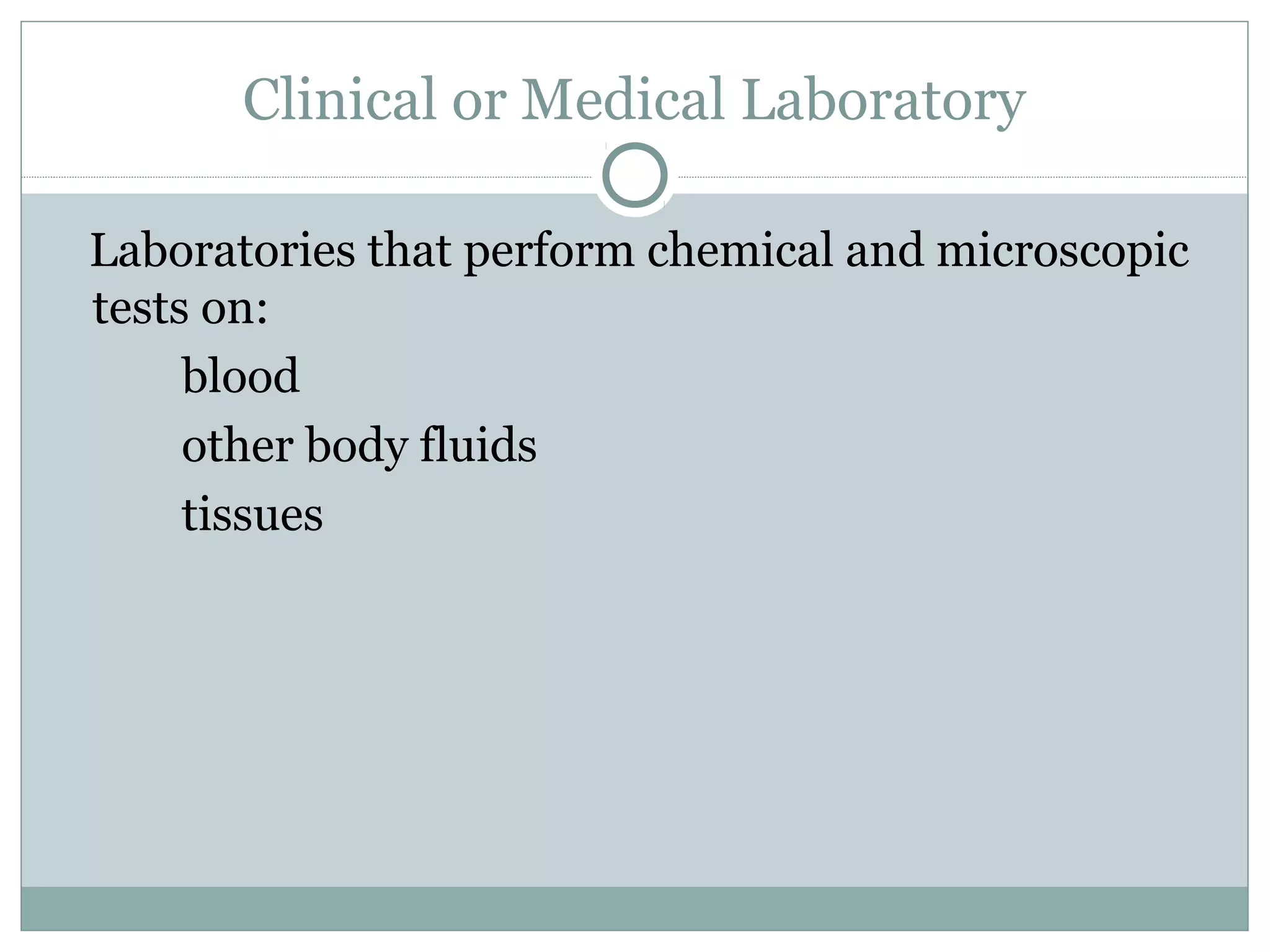 Clinical or Medical Laboratory
Laboratories that perform chemical and microscopic
tests on:
blood
other body fluids
tissues
 