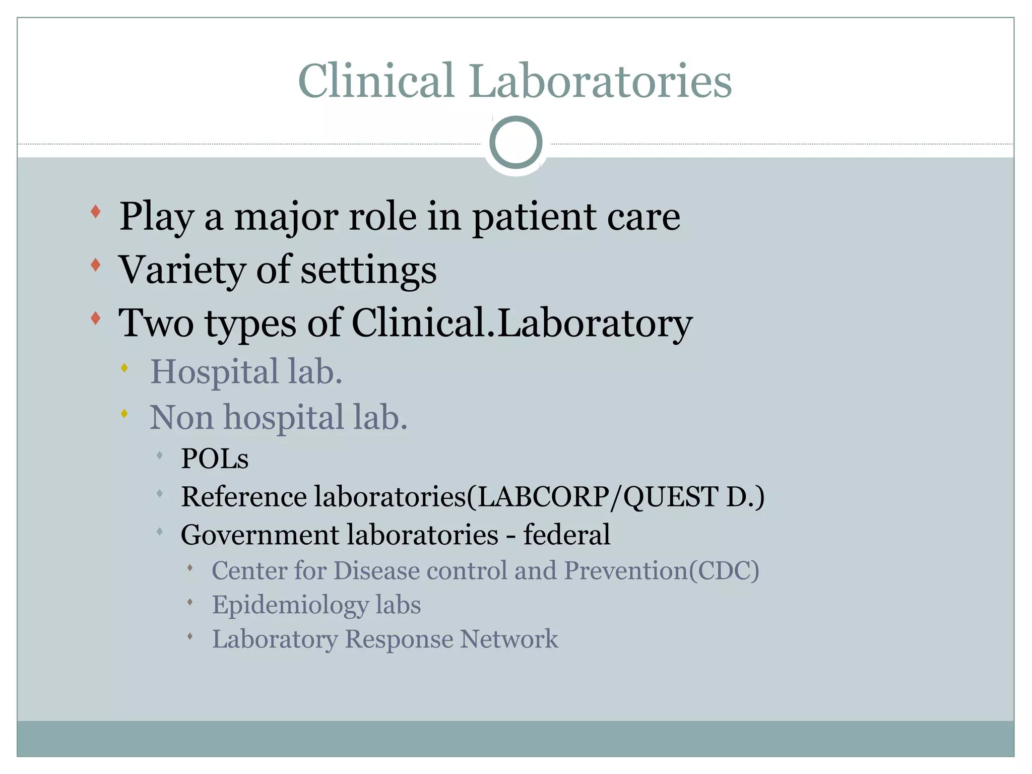 Clinical Laboratories
 Play a major role in patient care
 Variety of settings
 Two types of Clinical.Laboratory
 Hospital lab.
 Non hospital lab.
 POLs
 Reference laboratories(LABCORP/QUEST D.)
 Government laboratories - federal
 Center for Disease control and Prevention(CDC)
 Epidemiology labs
 Laboratory Response Network
 