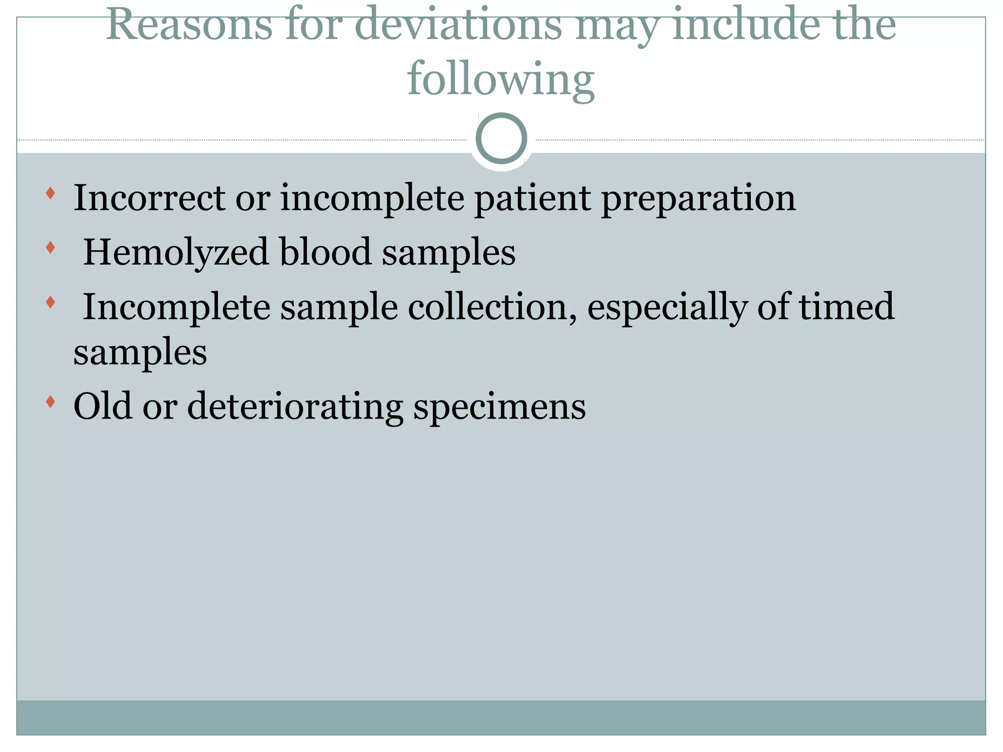 Reasons for deviations may include the
following
 Incorrect or incomplete patient preparation
 Hemolyzed blood samples
 Incomplete sample collection, especially of timed
samples
 Old or deteriorating specimens
 