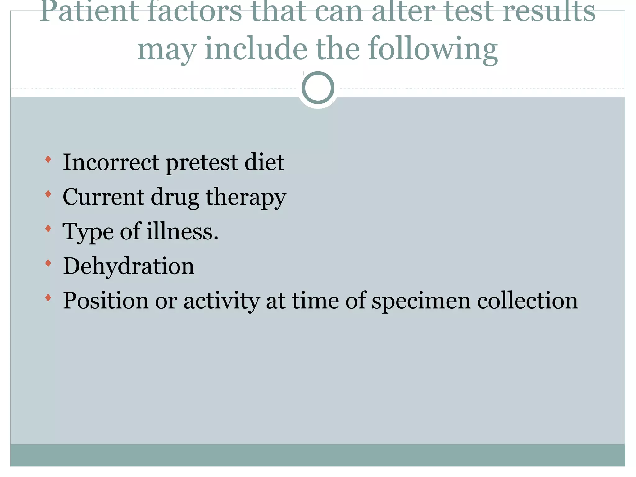 Patient factors that can alter test results
may include the following
 Incorrect pretest diet
 Current drug therapy
 Type of illness.
 Dehydration
 Position or activity at time of specimen collection
 