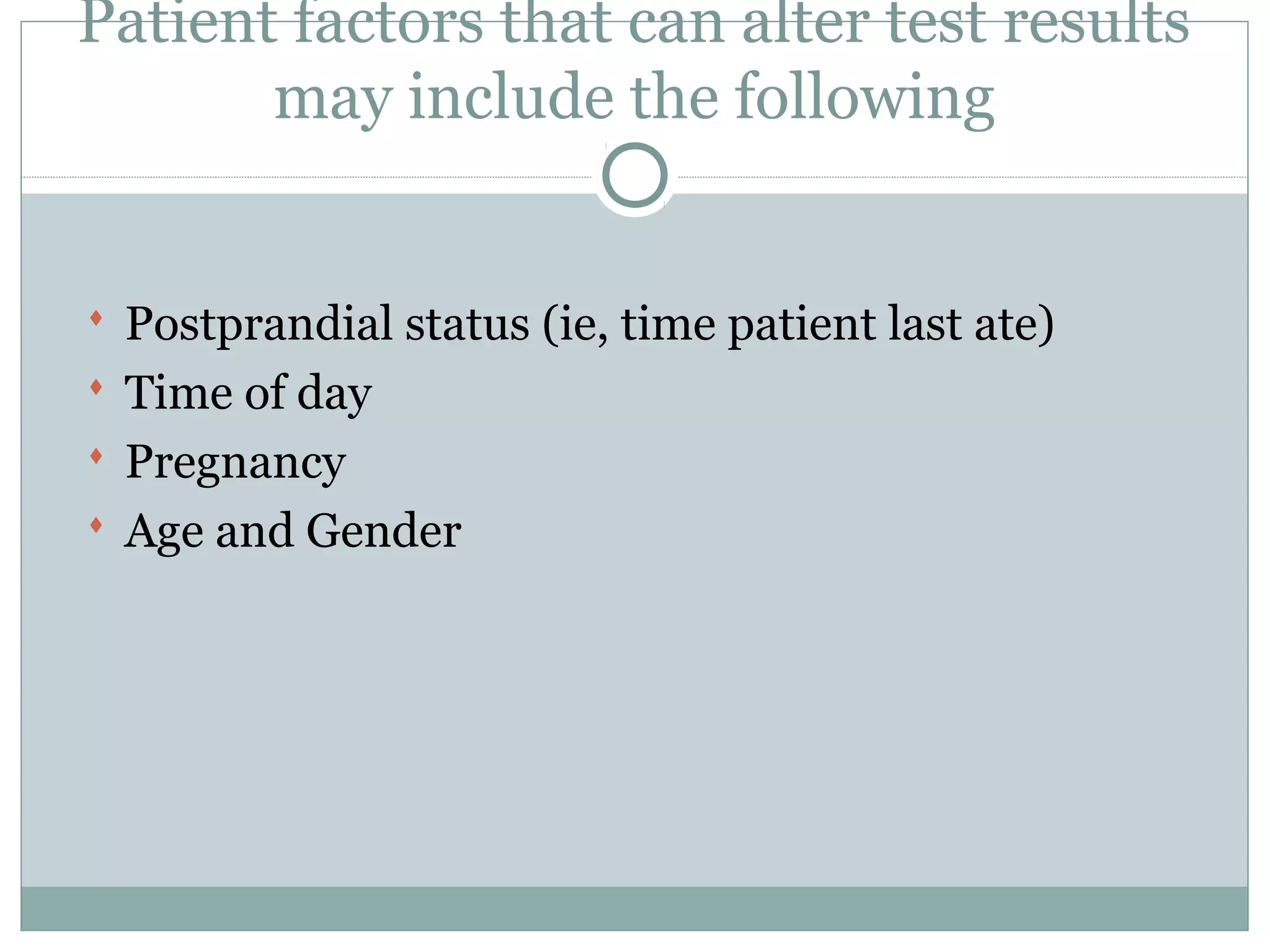 Patient factors that can alter test results
may include the following
 Postprandial status (ie, time patient last ate)
 Time of day
 Pregnancy
 Age and Gender
 