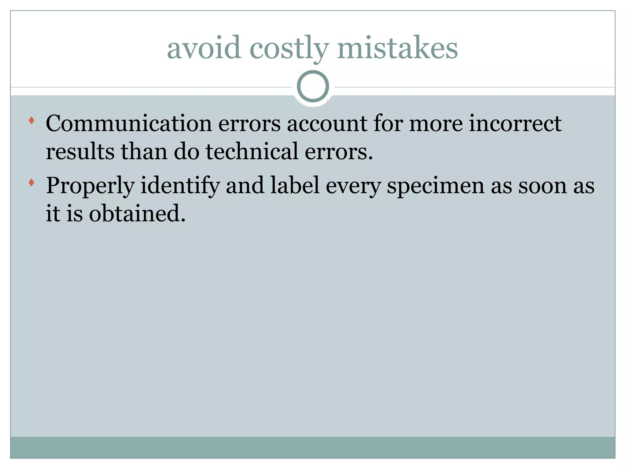 avoid costly mistakes
 Communication errors account for more incorrect
results than do technical errors.
 Properly identify and label every specimen as soon as
it is obtained.
 