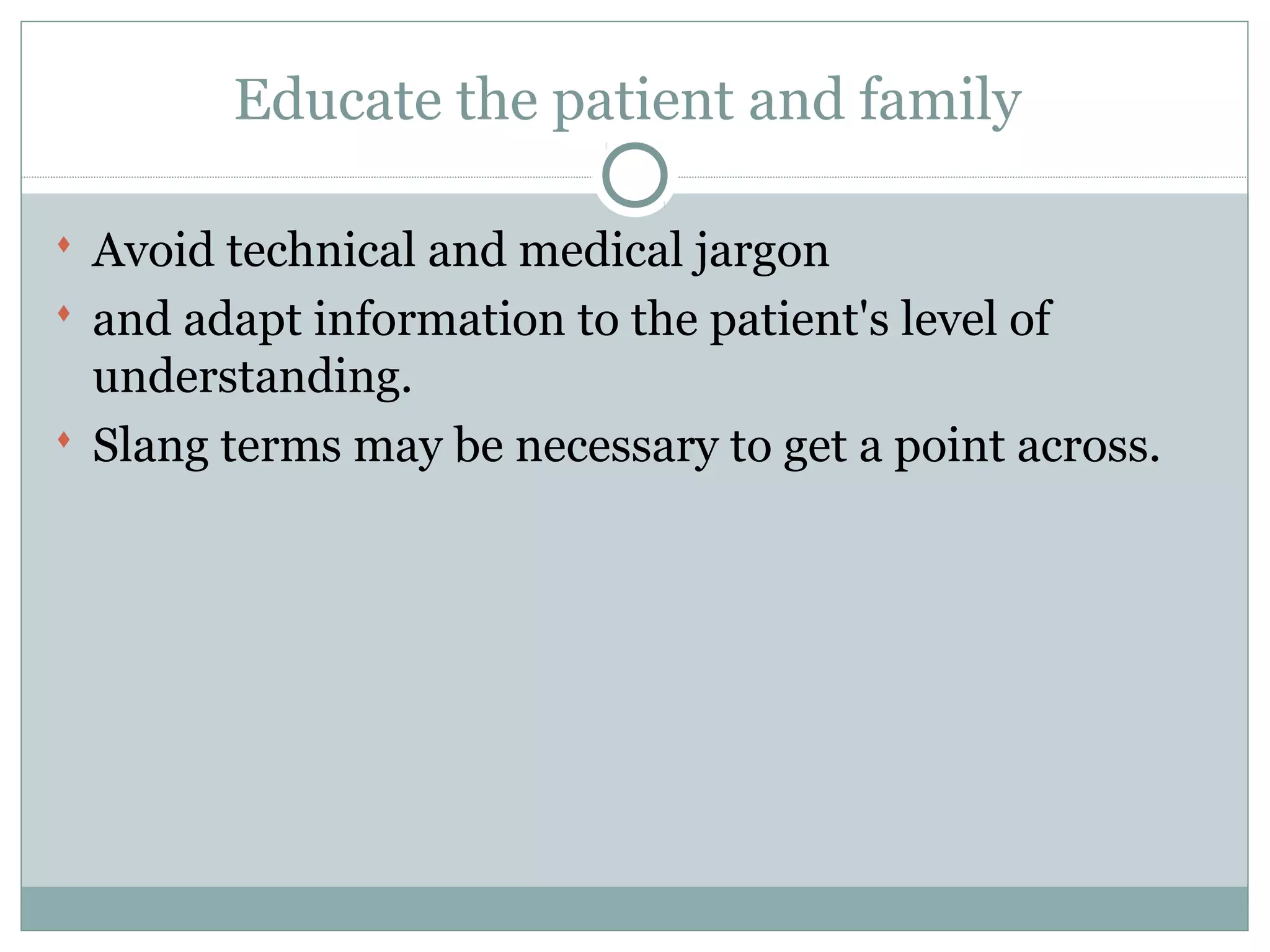 Educate the patient and family
 Avoid technical and medical jargon
 and adapt information to the patient's level of
understanding.
 Slang terms may be necessary to get a point across.
 