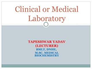 TAPESHWAR YADAV
(LECTURER)
BMLT, DNHE,
M.SC. MEDICAL
BIOCHEMISTRY
Clinical or Medical
Laboratory
 