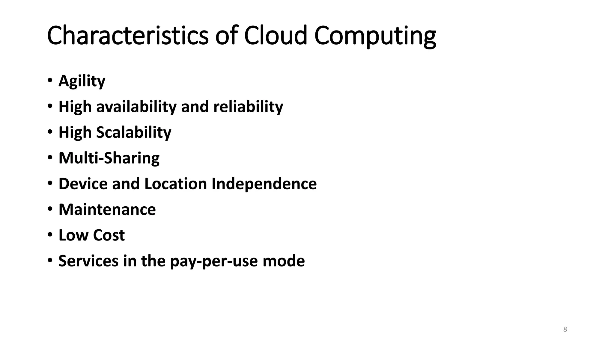 Characteristics of Cloud Computing
• Agility
• High availability and reliability
• High Scalability
• Multi-Sharing
• Device and Location Independence
• Maintenance
• Low Cost
• Services in the pay-per-use mode
8
 