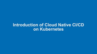 Introduction of Cloud Native CI/CD
on Kubernetes
 