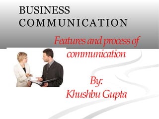 Featuresandprocessof
communication
By:
KhushbuGupta
BUSINESS
COMMUNICATION
 