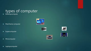 types of computer
 Desktopcompute
 Mainframe computer
 Supercomputer
 Minicomputer
 Laptopcomputer
 