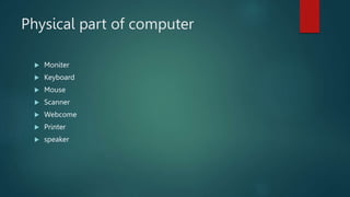 Physical part of computer
 Moniter
 Keyboard
 Mouse
 Scanner
 Webcome
 Printer
 speaker
 