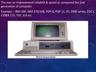 The was an improvement reliabilit & speed as compared the 2nd
generation of computer.
Example :- IBM 360, IBM 370/168, PDP-8, PDP 11, ICL 2900 series, CDC's
CYBER 175, TDC 316 etc.
 