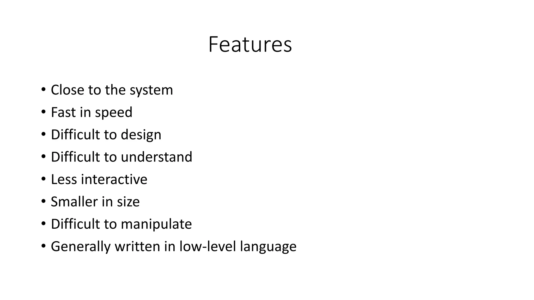 Features
• Close to the system
• Fast in speed
• Difficult to design
• Difficult to understand
• Less interactive
• Smaller in size
• Difficult to manipulate
• Generally written in low-level language
 